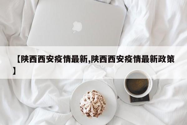 【陕西西安疫情最新,陕西西安疫情最新政策】
