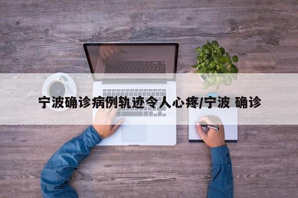 宁波确诊病例轨迹令人心疼/宁波 确诊