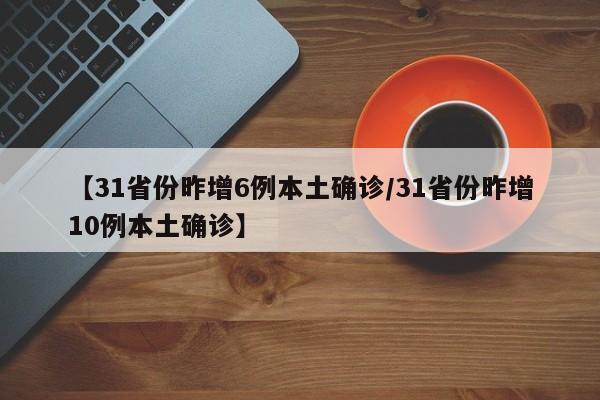 【31省份昨增6例本土确诊/31省份昨增10例本土确诊】
