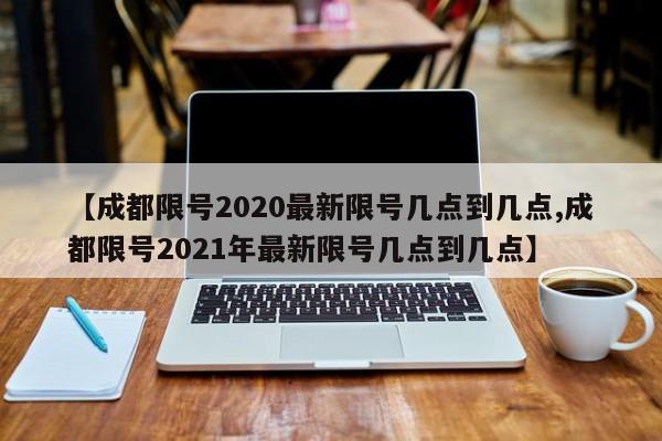 【成都限号2020最新限号几点到几点,成都限号2021年最新限号几点到几点】