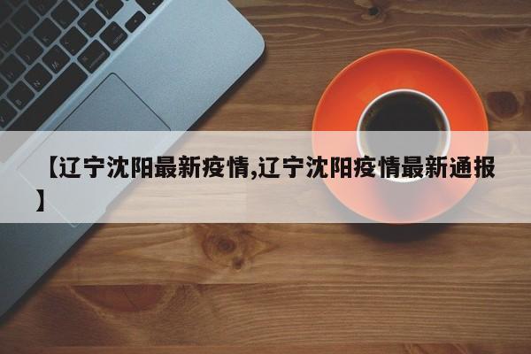 【辽宁沈阳最新疫情,辽宁沈阳疫情最新通报】