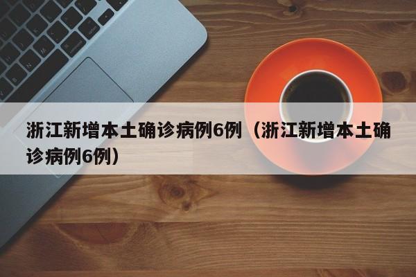 浙江新增本土确诊病例6例(浙江新增本土确诊病例6例)