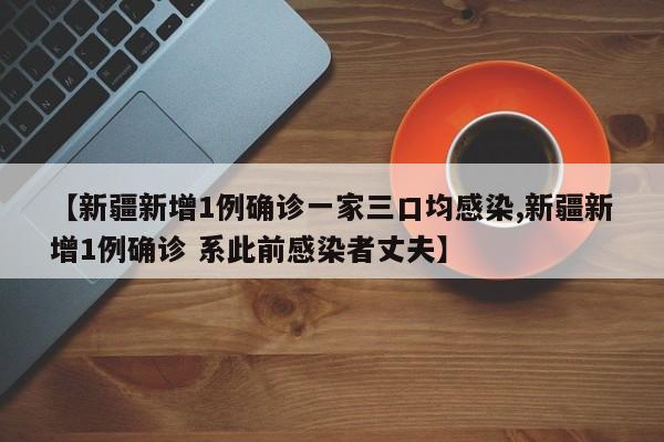 【新疆新增1例确诊一家三口均感染,新疆新增1例确诊 系此前感染者丈夫】