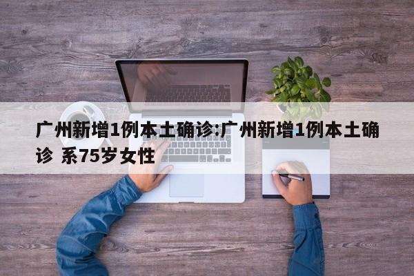 广州新增1例本土确诊:广州新增1例本土确诊 系75岁女性