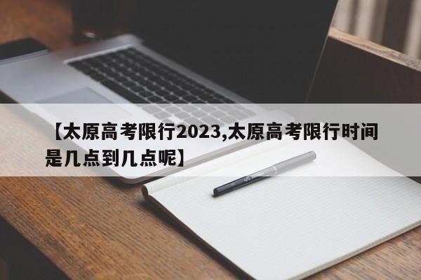 【太原高考限行2023,太原高考限行时间是几点到几点呢】