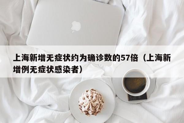 上海新增无症状约为确诊数的57倍(上海新增例无症状感染者)