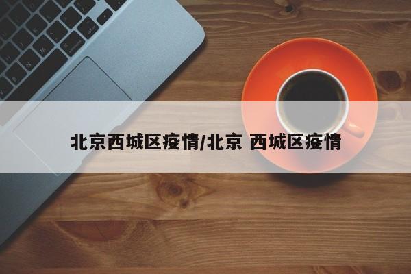 北京西城区疫情/北京 西城区疫情
