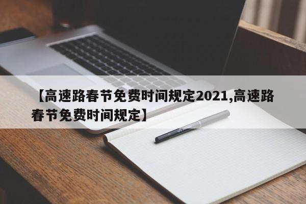 【高速路春节免费时间规定2021,高速路春节免费时间规定】