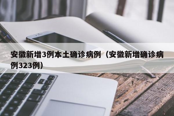 安徽新增3例本土确诊病例(安徽新增确诊病例323例)