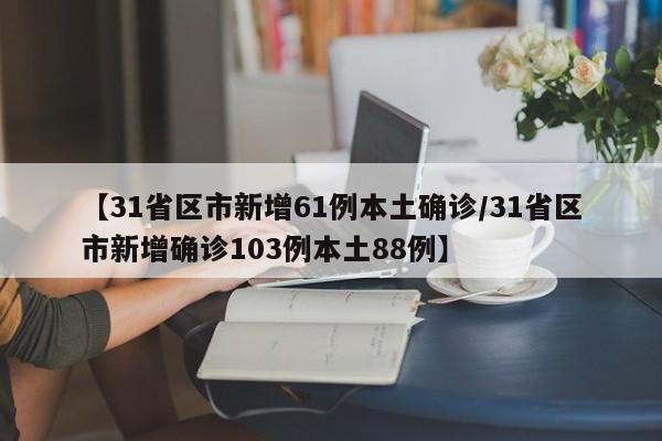 【31省区市新增61例本土确诊/31省区市新增确诊103例本土88例】