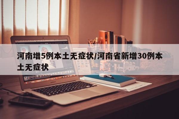 河南增5例本土无症状/河南省新增30例本土无症状