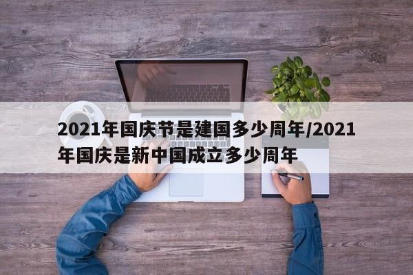 2021年国庆节是建国多少周年/2021年国庆是新中国成立多少周年