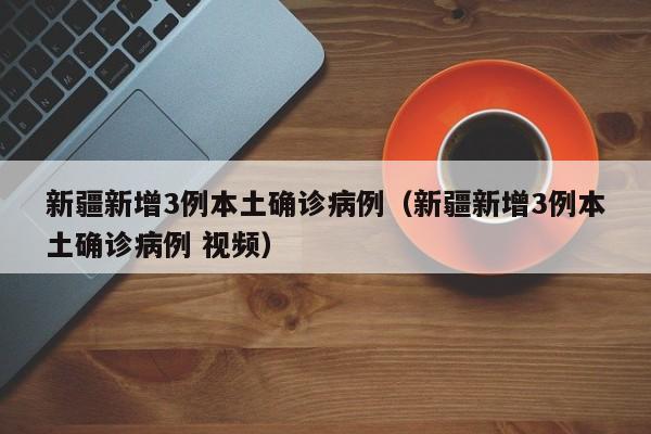 新疆新增3例本土确诊病例(新疆新增3例本土确诊病例 视频)