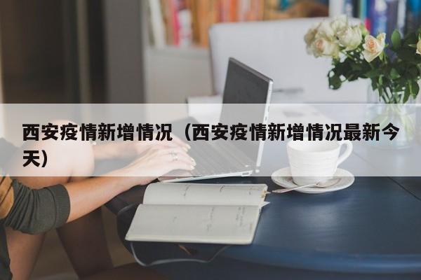 西安疫情新增情况(西安疫情新增情况最新今天)