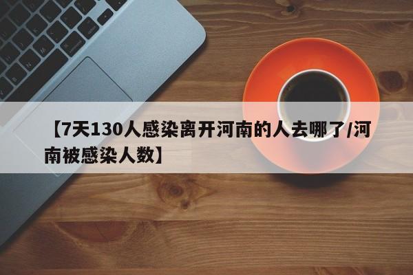 【7天130人感染离开河南的人去哪了/河南被感染人数】