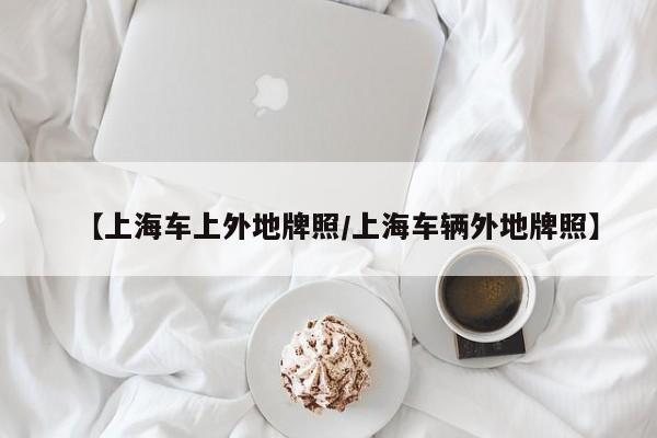 【上海车上外地牌照/上海车辆外地牌照】