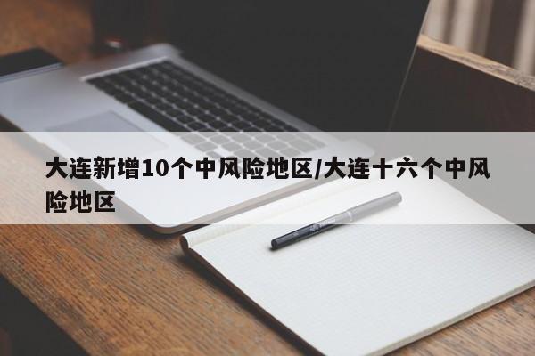 大连新增10个中风险地区/大连十六个中风险地区