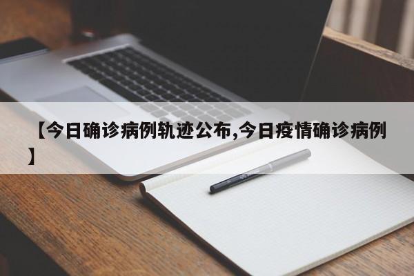 【今日确诊病例轨迹公布,今日疫情确诊病例】