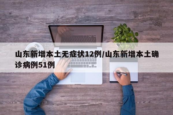 山东新增本土无症状12例/山东新增本土确诊病例51例