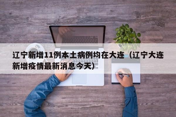 辽宁新增11例本土病例均在大连(辽宁大连新增疫情最新消息今天)
