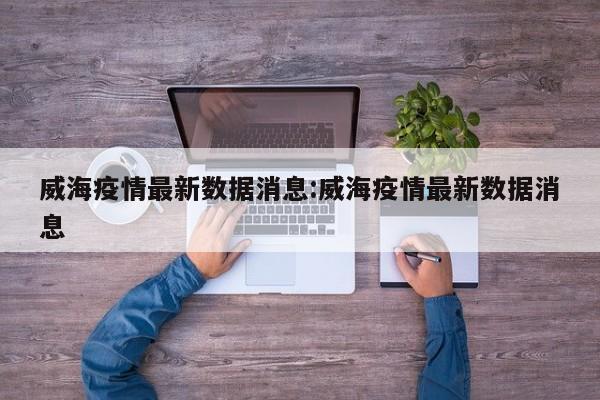 威海疫情最新数据消息:威海疫情最新数据消息
