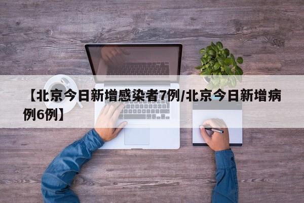 【北京今日新增感染者7例/北京今日新增病例6例】