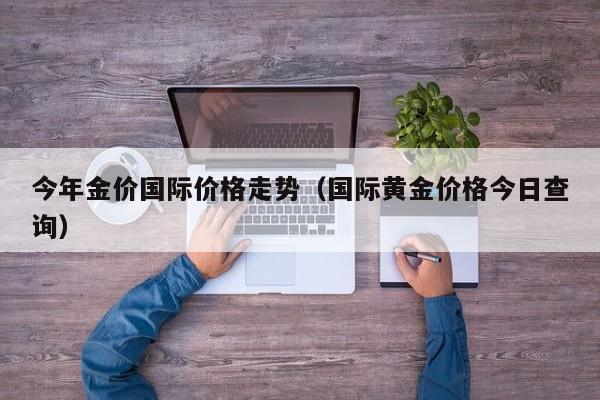 今年金价国际价格走势(国际黄金价格今日查询)