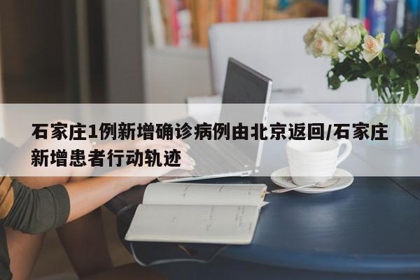 石家庄1例新增确诊病例由北京返回/石家庄新增患者行动轨迹