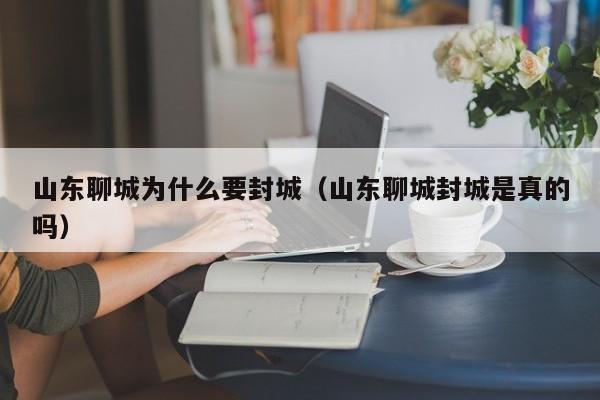 山东聊城为什么要封城(山东聊城封城是真的吗)