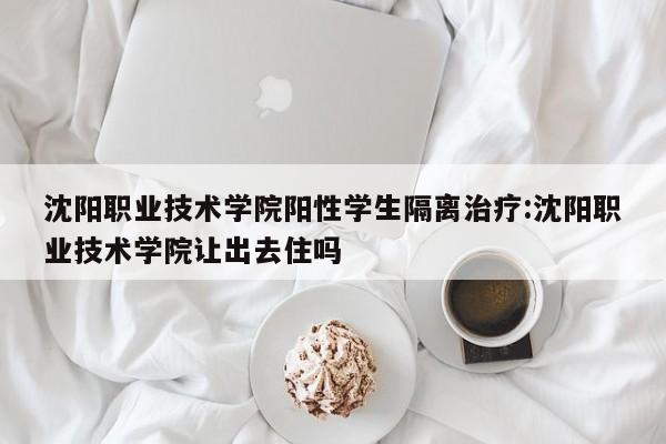 沈阳职业技术学院阳性学生隔离治疗:沈阳职业技术学院让出去住吗