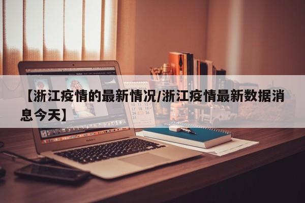 【浙江疫情的最新情况/浙江疫情最新数据消息今天】