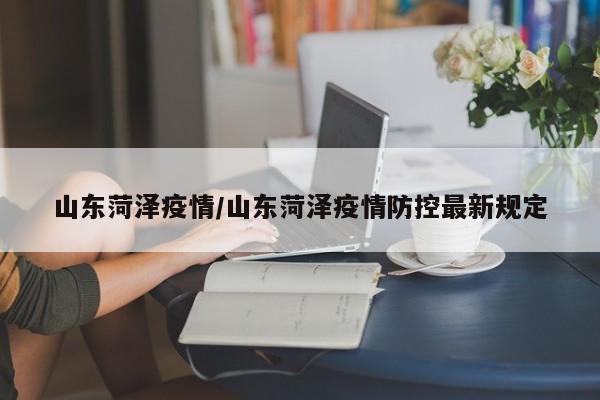 山东菏泽疫情/山东菏泽疫情防控最新规定