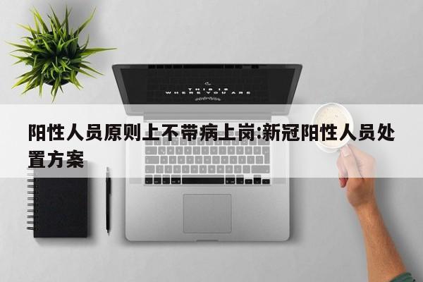 阳性人员原则上不带病上岗:新冠阳性人员处置方案