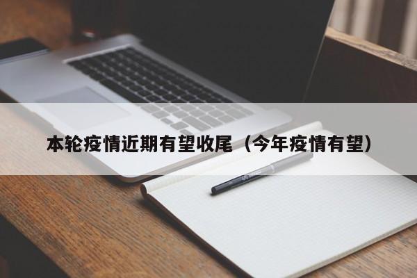 本轮疫情近期有望收尾(今年疫情有望)