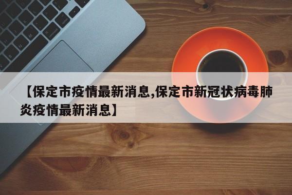【保定市疫情最新消息,保定市新冠状病毒肺炎疫情最新消息】