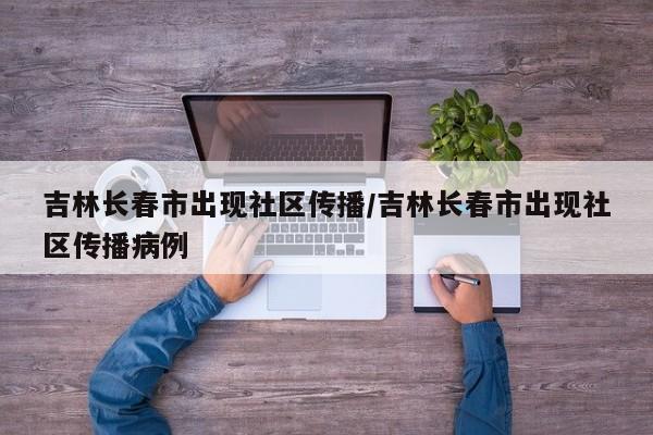 吉林长春市出现社区传播/吉林长春市出现社区传播病例