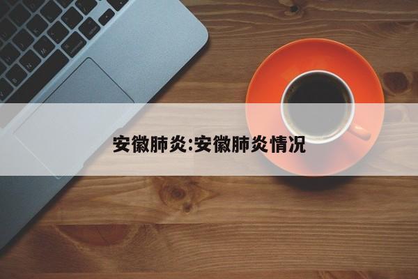 安徽肺炎:安徽肺炎情况