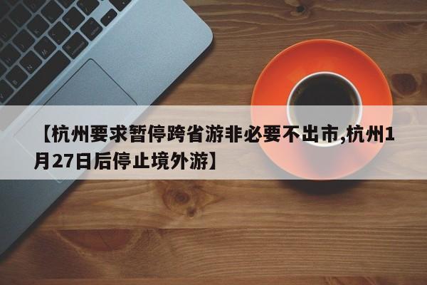 【杭州要求暂停跨省游非必要不出市,杭州1月27日后停止境外游】