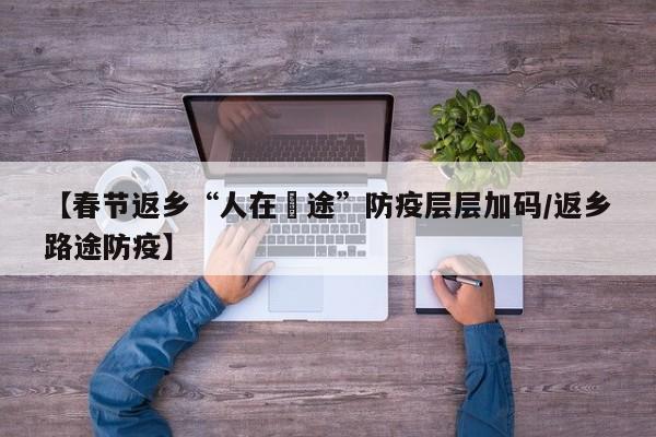 【春节返乡“人在囧途”防疫层层加码/返乡路途防疫】